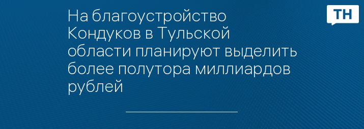 На благоустройство Кондуков в Тульской области планируют выделить более полутора миллиардов рублей