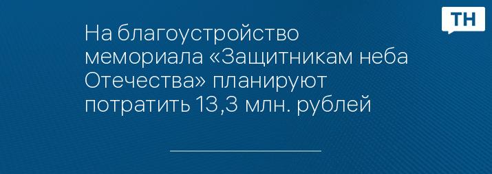 На благоустройство мемориала «Защитникам неба Отечества» планируют потратить 13,3 млн. рублей