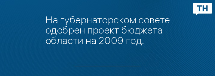 На губернаторском совете одобрен проект бюджета области на 2009 год.