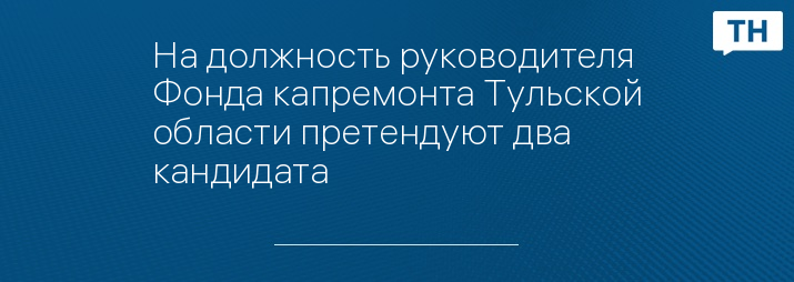 На должность руководителя Фонда капремонта Тульской области претендуют два кандидата