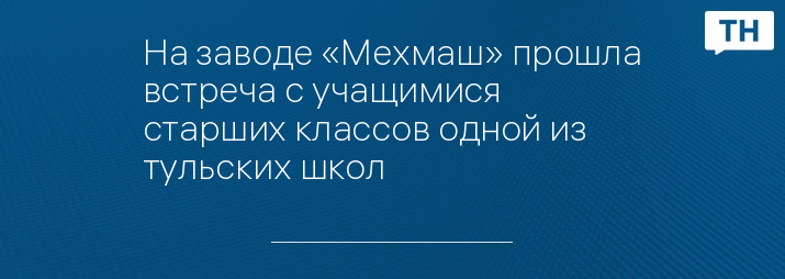 На заводе «Мехмаш» прошла встреча с учащимися старших классов одной из тульских школ