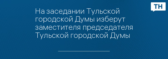 На заседании Тульской городской Думы изберут заместителя председателя Тульской городской Думы