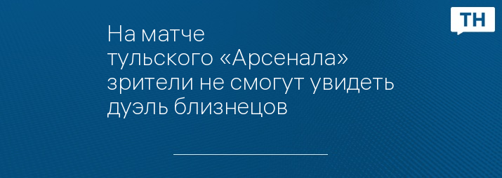 На матче тульского «Арсенала» зрители не смогут увидеть дуэль близнецов