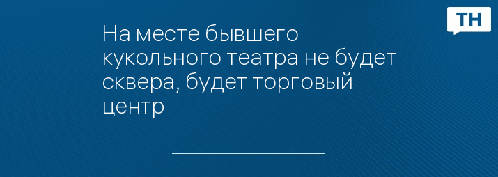 На месте бывшего кукольного театра не будет сквера, будет торговый центр