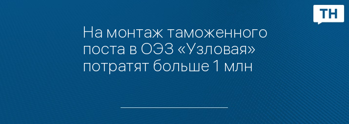 На монтаж таможенного поста в ОЭЗ «Узловая» потратят больше 1 млн 