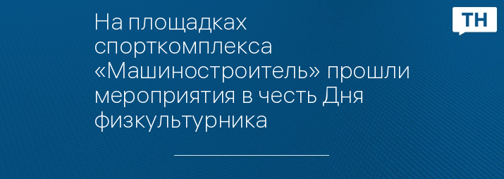 На площадках спорткомплекса «Машиностроитель» прошли мероприятия в честь Дня физкультурника 