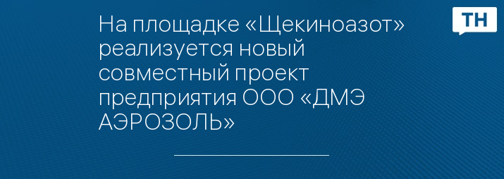 На площадке «Щекиноазот» реализуется новый совместный проект предприятия ООО «ДМЭ АЭРОЗОЛЬ»