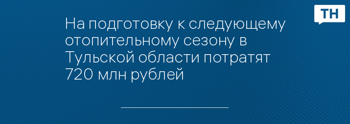 На подготовку к следующему отопительному сезону в Тульской области потратят 720 млн рублей