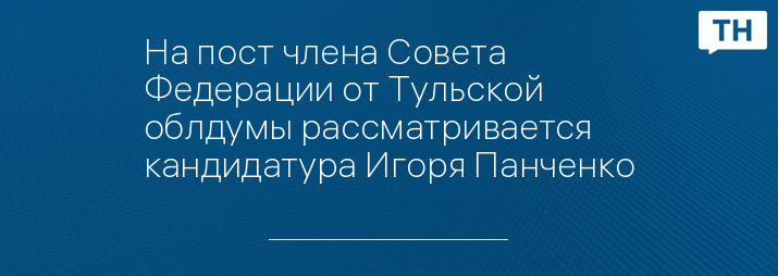 На пост члена Совета Федерации от Тульской облдумы рассматривается кандидатура Игоря Панченко