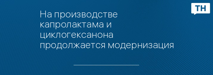 На производстве капролактама и циклогексанона продолжается модернизация