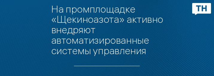 На промплощадке «Щекиноазота» активно внедряют автоматизированные системы управления