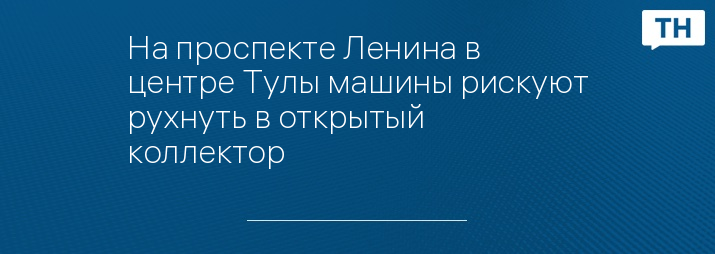 На проспекте Ленина в центре Тулы машины рискуют рухнуть в открытый коллектор