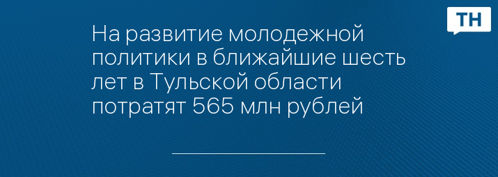 На развитие молодежной политики в ближайшие шесть лет в Тульской области потратят 565 млн рублей 