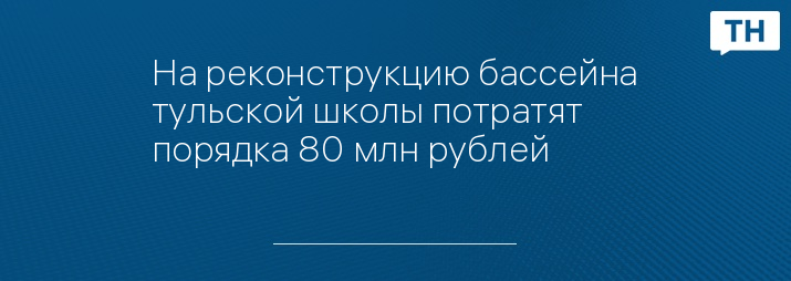 На реконструкцию бассейна тульской школы потратят порядка 80 млн рублей