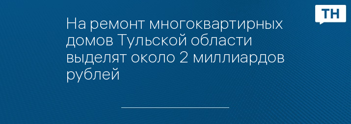 На ремонт многоквартирных домов Тульской области выделят около 2 миллиардов рублей