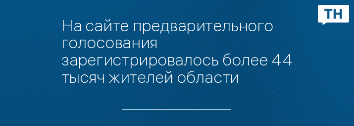 На сайте предварительного голосования зарегистрировалось более 44 тысяч жителей области