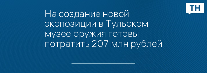 На создание новой экспозиции в Тульском музее оружия готовы потратить 207 млн рублей