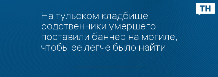 На тульском кладбище родственники умершего поставили баннер на могиле, чтобы ее легче было найти