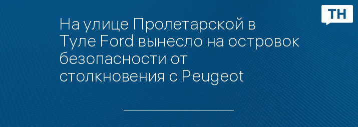 На улице Пролетарской в Туле Ford вынесло на островок безопасности от столкновения с Peugeot