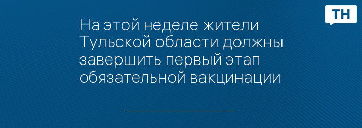 На этой неделе жители Тульской области должны завершить первый этап обязательной вакцинации