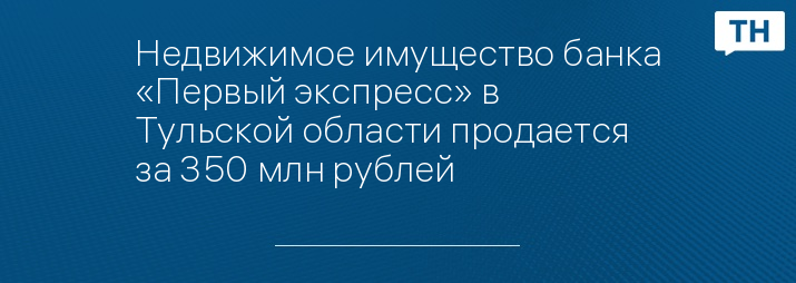 Недвижимое имущество банка «Первый экспресс» в Тульской области продается за 350 млн рублей