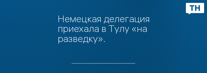 Немецкая делегация приехала в Тулу «на разведку».