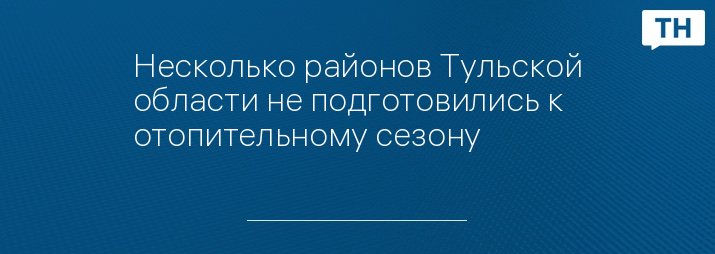 Несколько районов Тульской области не подготовились к отопительному сезону