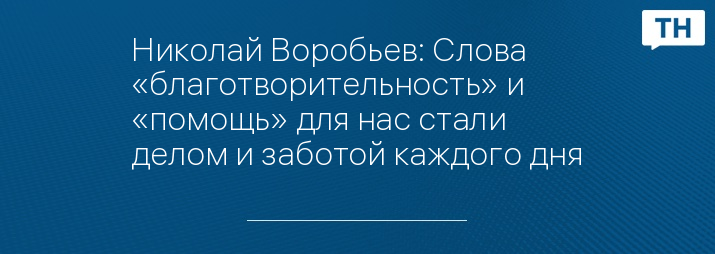 Николай Воробьев: Слова «благотворительность» и «помощь» для нас стали делом и заботой каждого дня