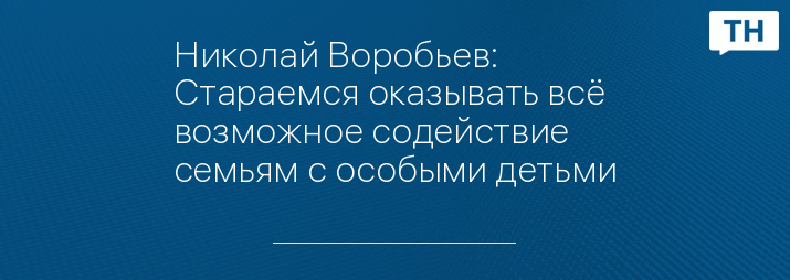 Николай Воробьев: Стараемся оказывать всё возможное содействие семьям с особыми детьми