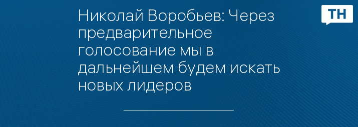 Николай Воробьев: Через предварительное голосование мы в дальнейшем будем искать новых лидеров