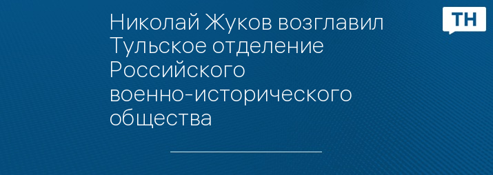 Николай Жуков возглавил Тульское отделение Российского военно-исторического общества 