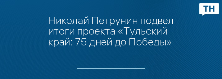 Николай Петрунин подвел итоги проекта «Тульский край: 75 дней до Победы» 