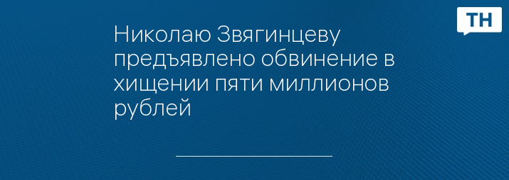 Николаю Звягинцеву предъявлено обвинение в хищении пяти миллионов рублей