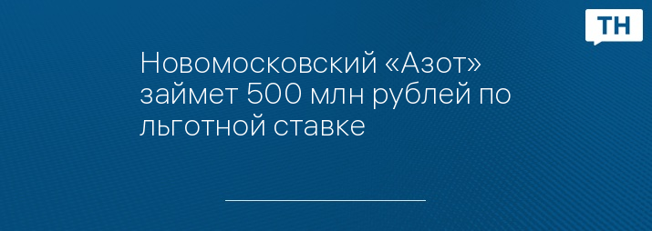 Новомосковский «Азот» займет 500 млн рублей по льготной ставке