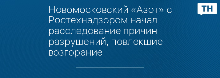 Новомосковский «Азот» с Ростехнадзором начал расследование причин разрушений, повлекшие возгорание 