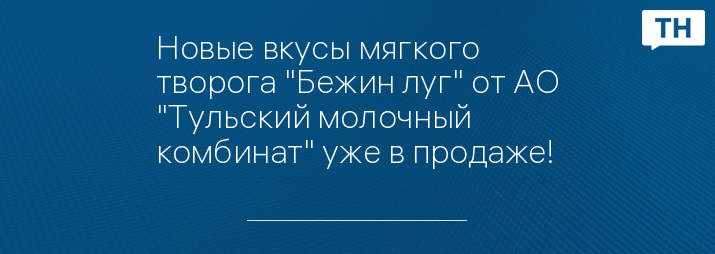 Новые вкусы мягкого творога "Бежин луг" от АО "Тульский молочный комбинат" уже в продаже!