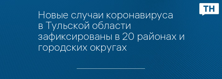 Новые случаи коронавируса в Тульской области зафиксированы в 20 районах и городских округах