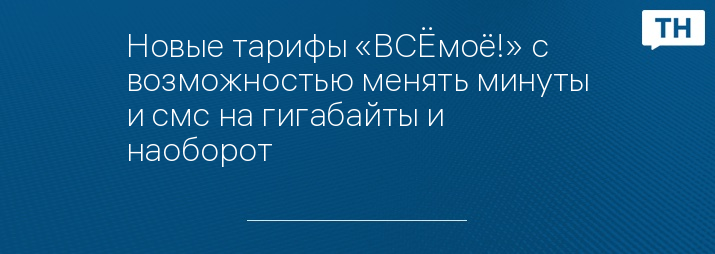 Новые тарифы «ВСЁмоё!» с возможностью менять минуты и смс на гигабайты и наоборот
