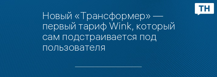 Новый «Трансформер» — первый тариф Wink, который сам подстраивается под пользователя