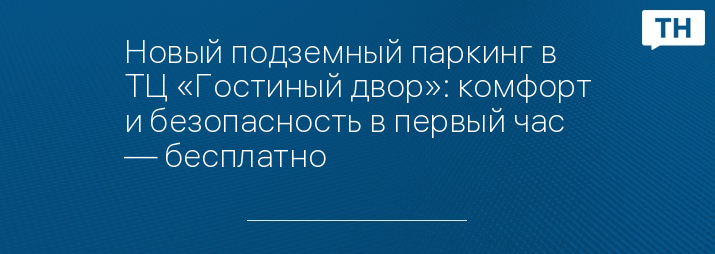Новый подземный паркинг в ТЦ «Гостиный двор»: комфорт и безопасность в первый час — бесплатно 