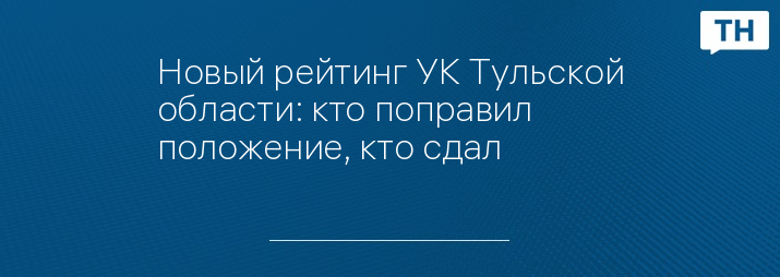 Новый рейтинг УК Тульской области: кто поправил положение, кто сдал