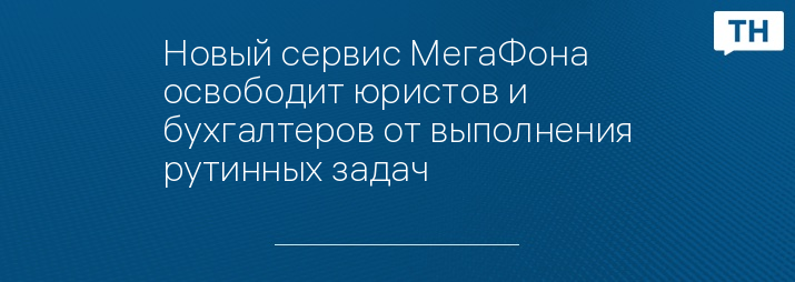 Новый сервис МегаФона освободит юристов и бухгалтеров от выполнения рутинных задач