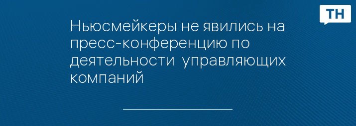 Ньюсмейкеры не явились на пресс-конференцию по деятельности  управляющих компаний