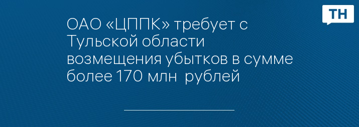 ОАО «ЦППК» требует с Тульской области возмещения убытков в сумме более 170 млн  рублей