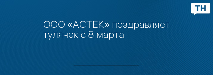 ООО «АСТЕК» поздравляет тулячек с 8 марта