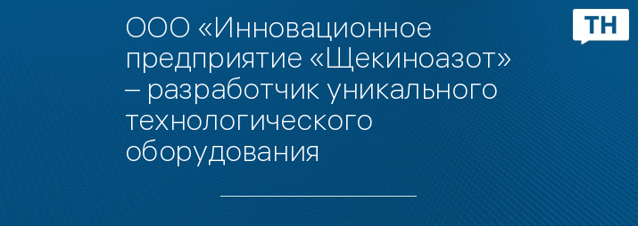 ООО «Инновационное предприятие «Щекиноазот» – разработчик уникального технологического оборудования