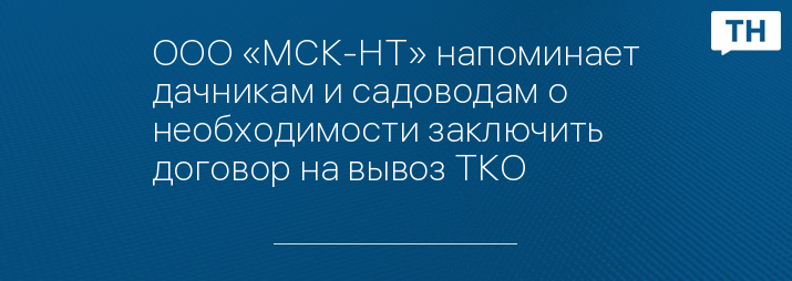 ООО «МСК-НТ» напоминает дачникам и садоводам о необходимости заключить договор на вывоз ТКО