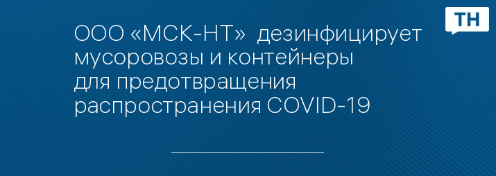 ООО «МСК-НТ»  дезинфицирует мусоровозы и контейнеры для предотвращения распространения COVID-19