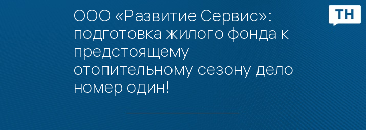 ООО «Развитие Сервис»: подготовка жилого фонда к предстоящему отопительному сезону дело номер один!