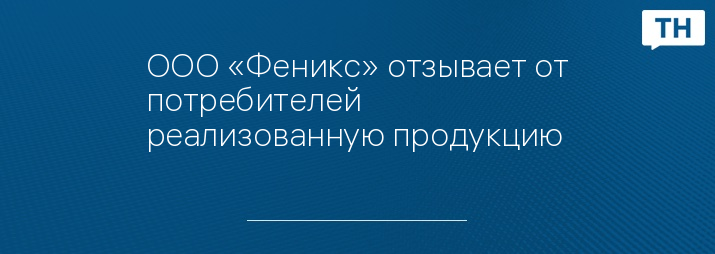 ООО «Феникс» отзывает от потребителей реализованную продукцию
